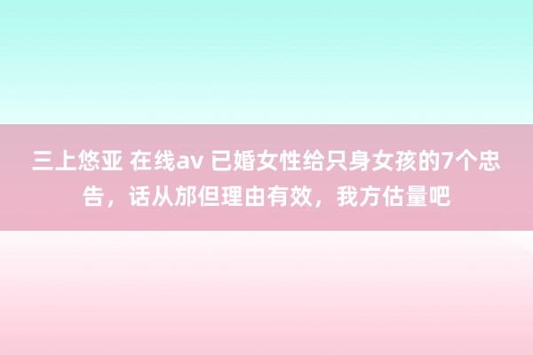 三上悠亚 在线av 已婚女性给只身女孩的7个忠告，话从邡但理由有效，我方估量吧