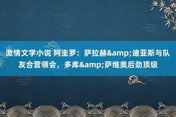 激情文学小说 阿圭罗：萨拉赫&迪亚斯与队友合营领会，多库&萨维奥后劲顶级