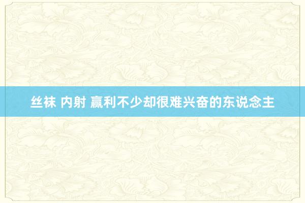丝袜 内射 赢利不少却很难兴奋的东说念主