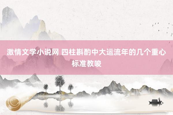 激情文学小说网 四柱斟酌中大运流年的几个重心标准教唆