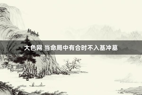 大色网 当命局中有合时不入基冲墓