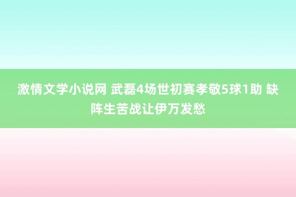 激情文学小说网 武磊4场世初赛孝敬5球1助 缺阵生苦战让伊万发愁