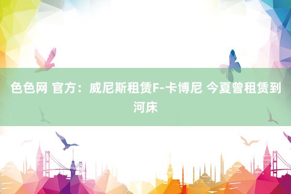 色色网 官方:威尼斯租赁F-卡博尼 今夏曾租赁到河床