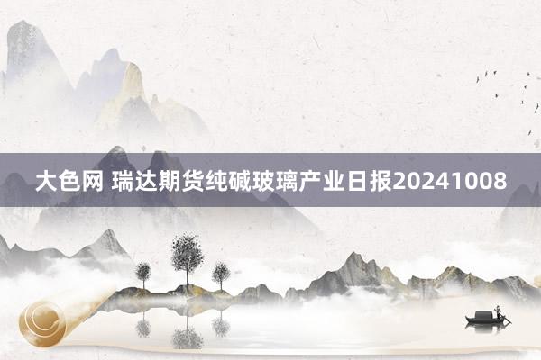 大色网 瑞达期货纯碱玻璃产业日报20241008