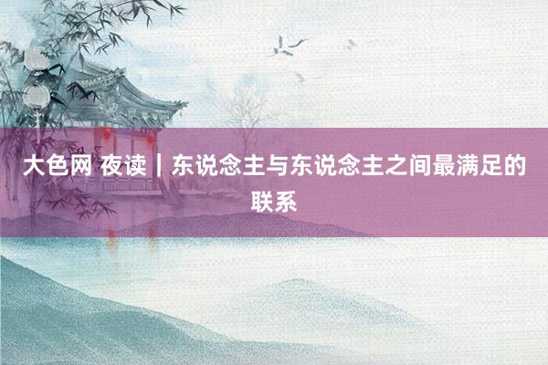 大色网 夜读｜东说念主与东说念主之间最满足的联系