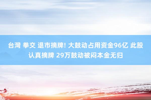 台灣 拳交 退市摘牌! 大鼓动占用资金96亿 此股认真摘牌 29万鼓动被闷本金无归