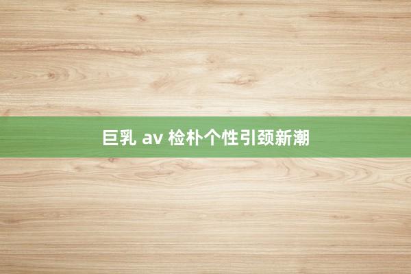 巨乳 av 检朴个性引颈新潮