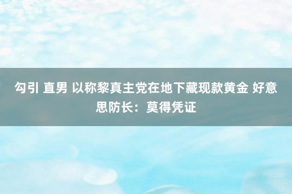 勾引 直男 以称黎真主党在地下藏现款黄金 好意思防长：莫得凭证