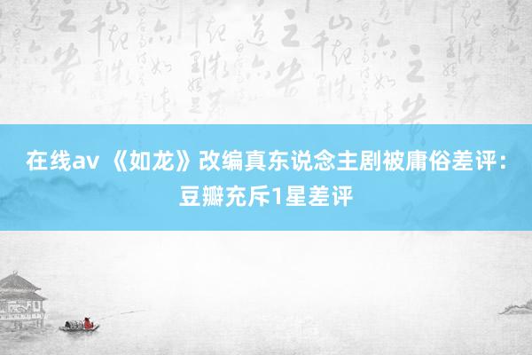 在线av 《如龙》改编真东说念主剧被庸俗差评：豆瓣充斥1星差评