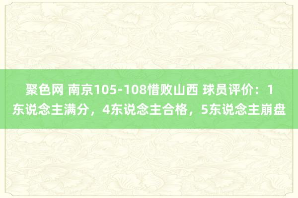 聚色网 南京105-108惜败山西 球员评价：1东说念主满分，4东说念主合格，5东说念主崩盘