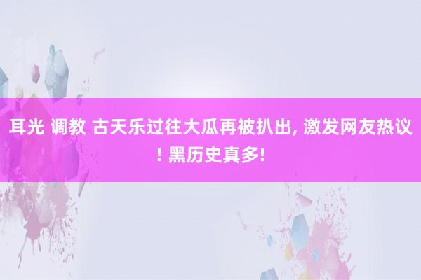 耳光 调教 古天乐过往大瓜再被扒出， 激发网友热议! 黑历史真多!