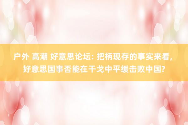 户外 高潮 好意思论坛: 把柄现存的事实来看， 好意思国事否能在干戈中平缓击败中国?