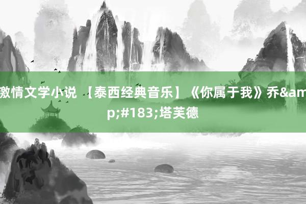 激情文学小说 【泰西经典音乐】《你属于我》乔&#183;塔芙德