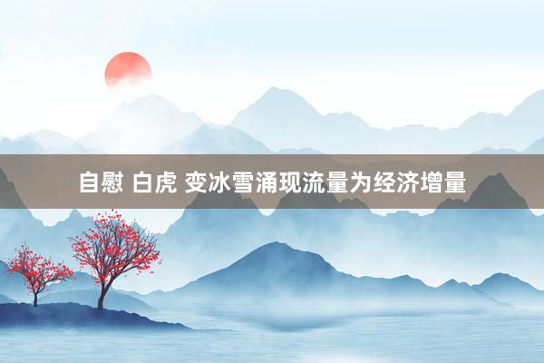 自慰 白虎 变冰雪涌现流量为经济增量