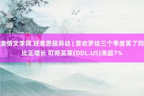 激情文学网 好意思股异动 | 营收罗结三个季度罢了同比正增长 叮咚买菜(DDL.US)涨超7%
