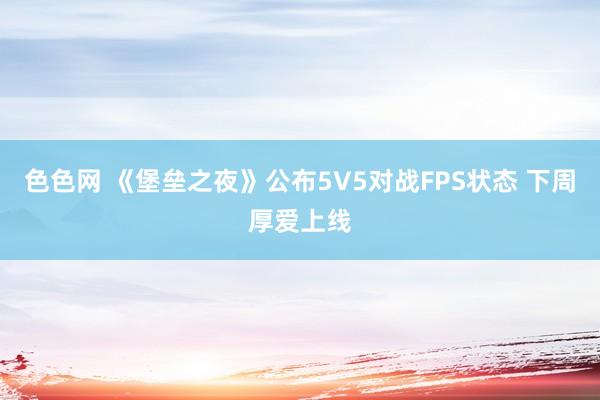 色色网 《堡垒之夜》公布5V5对战FPS状态 下周厚爱上线