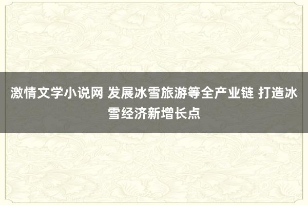 激情文学小说网 发展冰雪旅游等全产业链 打造冰雪经济新增长点