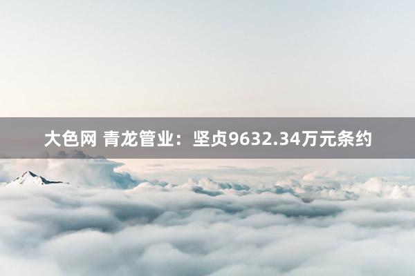 大色网 青龙管业：坚贞9632.34万元条约