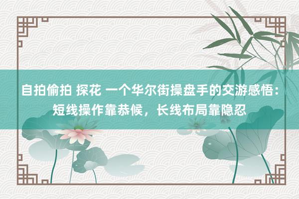 自拍偷拍 探花 一个华尔街操盘手的交游感悟：短线操作靠恭候，长线布局靠隐忍