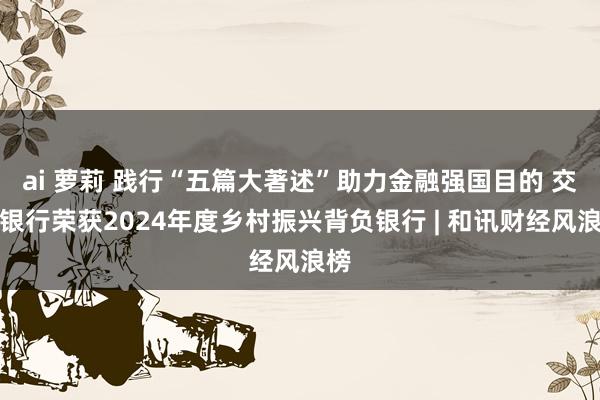 ai 萝莉 践行“五篇大著述”助力金融强国目的 交通银行荣获2024年度乡村振兴背负银行 | 和讯财经风浪榜