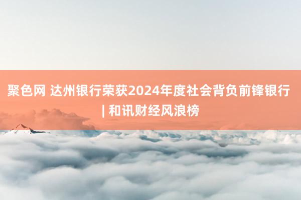 聚色网 达州银行荣获2024年度社会背负前锋银行 | 和讯财经风浪榜