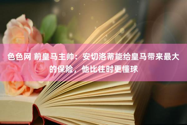色色网 前皇马主帅：安切洛蒂能给皇马带来最大的保险，他比往时更懂球