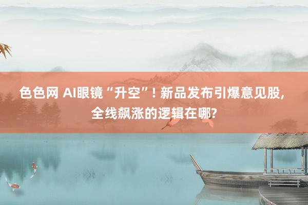 色色网 AI眼镜“升空”! 新品发布引爆意见股， 全线飙涨的逻辑在哪?