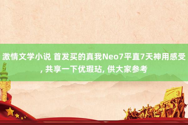 激情文学小说 首发买的真我Neo7平直7天神用感受， 共享一下优瑕玷， 供大家参考