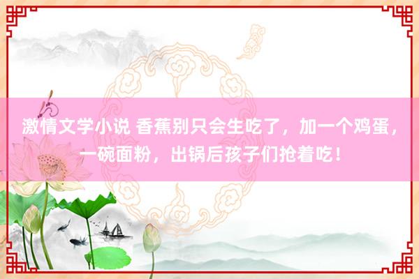 激情文学小说 香蕉别只会生吃了，加一个鸡蛋，一碗面粉，出锅后孩子们抢着吃！