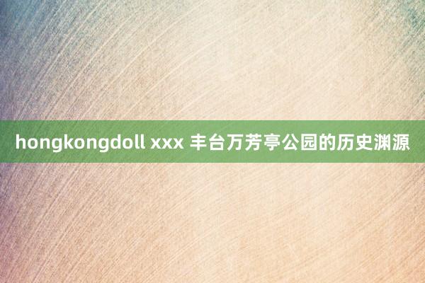 hongkongdoll xxx 丰台万芳亭公园的历史渊源