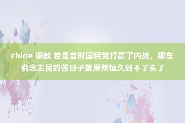 chloe 调教 若是昔时国民党打赢了内战，那东说念主民的苦日子就果然恒久到不了头了