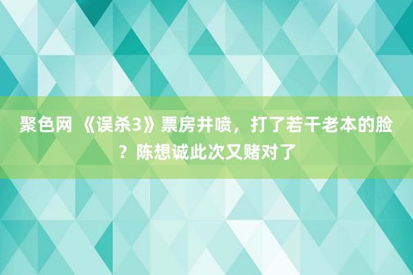 聚色网 《误杀3》票房井喷，打了若干老本的脸？陈想诚此次又赌对了
