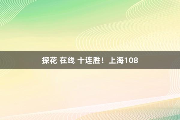 探花 在线 十连胜！上海108