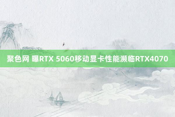聚色网 曝RTX 5060移动显卡性能濒临RTX4070