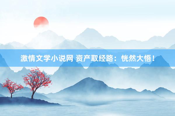 激情文学小说网 资产取经路:恍然大悟!