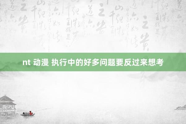 nt 动漫 执行中的好多问题要反过来想考