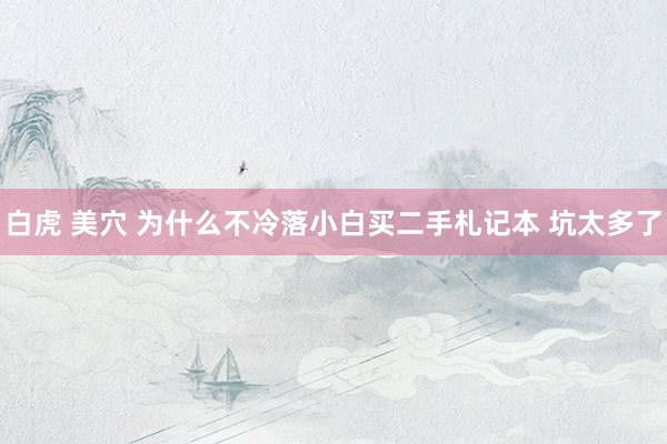 白虎 美穴 为什么不冷落小白买二手札记本 坑太多了