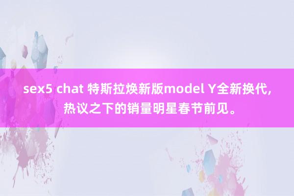 sex5 chat 特斯拉焕新版model Y全新换代， 热议之下的销量明星春节前见。