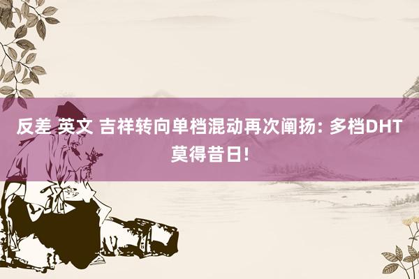 反差 英文 吉祥转向单档混动再次阐扬: 多档DHT莫得昔日!