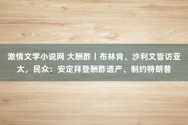 激情文学小说网 大酬酢丨布林肯、沙利文皆访亚太，民众：安定拜登酬酢遗产、制约特朗普
