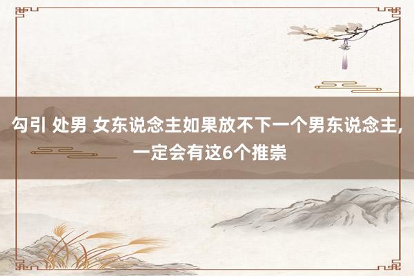 勾引 处男 女东说念主如果放不下一个男东说念主， 一定会有这6个推崇