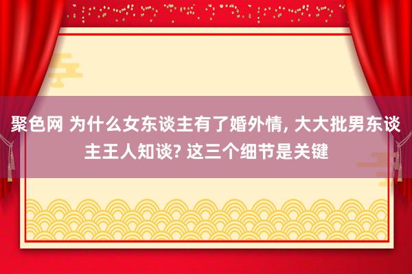 聚色网 为什么女东谈主有了婚外情， 大大批男东谈主王人知谈? 这三个细节是关键