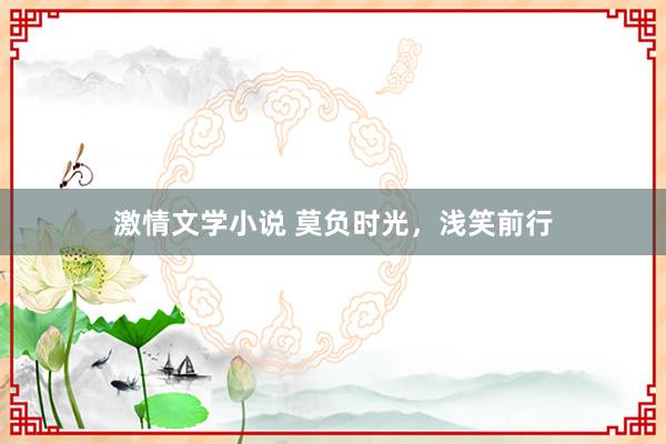 激情文学小说 莫负时光，浅笑前行