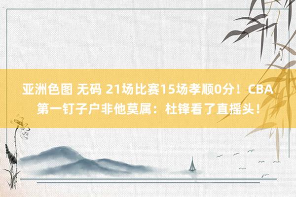 亚洲色图 无码 21场比赛15场孝顺0分！CBA第一钉子户非他莫属：杜锋看了直摇头！