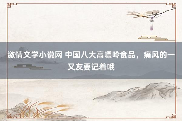 激情文学小说网 中国八大高嘌呤食品，痛风的一又友要记着哦