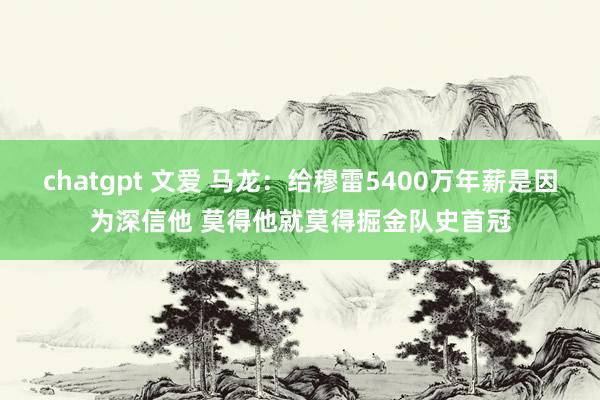 chatgpt 文爱 马龙：给穆雷5400万年薪是因为深信他 莫得他就莫得掘金队史首冠