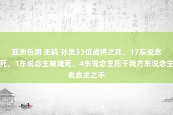 亚洲色图 无码 孙吴33位战将之死，17东说念主病死，1东说念主被淹死，4东说念主死于我方东说念主之手