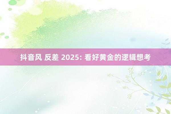 抖音风 反差 2025: 看好黄金的逻辑想考
