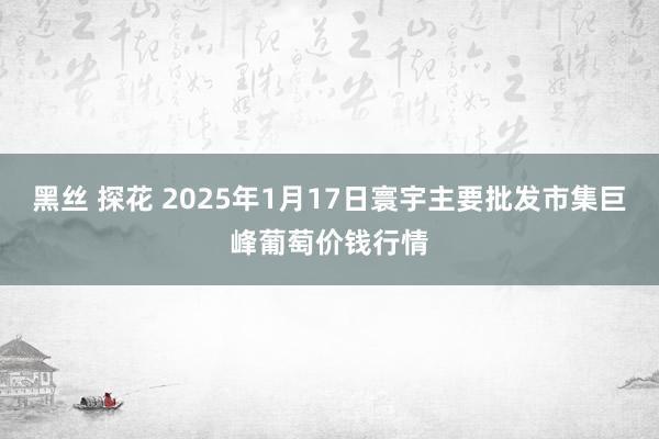 黑丝 探花 2025年1月17日寰宇主要批发市集巨峰葡萄价钱行情