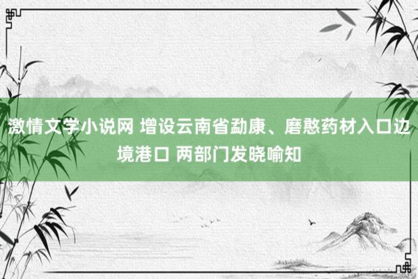 激情文学小说网 增设云南省勐康、磨憨药材入口边境港口 两部门发晓喻知